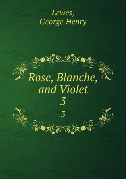 Обложка книги Rose, Blanche, and Violet. 3, George Henry Lewes