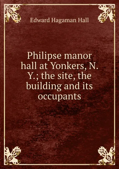 Обложка книги Philipse manor hall at Yonkers, N. Y.; the site, the building and its occupants, Edward Hagaman Hall