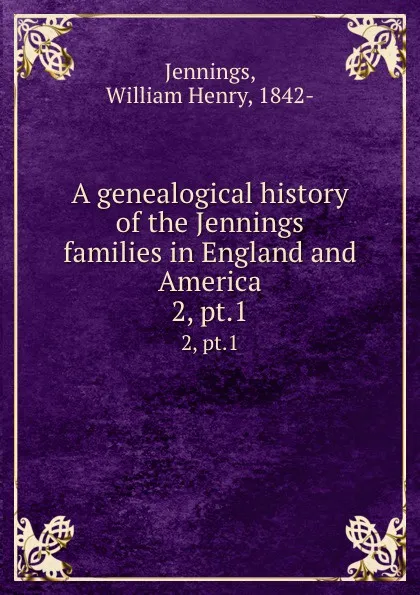 Обложка книги A genealogical history of the Jennings families in England and America. 2, pt.1, William Henry Jennings