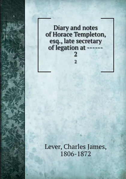 Обложка книги Diary and notes of Horace Templeton, esq., late secretary of legation at ------. 2, Lever Charles James