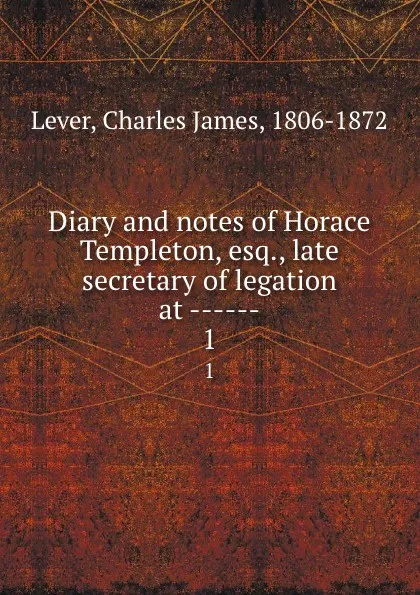 Обложка книги Diary and notes of Horace Templeton, esq., late secretary of legation at ------. 1, Lever Charles James