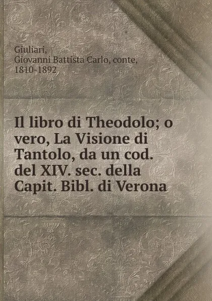 Обложка книги Il libro di Theodolo; o vero, La Visione di Tantolo, da un cod. del XIV. sec. della Capit. Bibl. di Verona, Giovanni Battista Carlo Giuliari