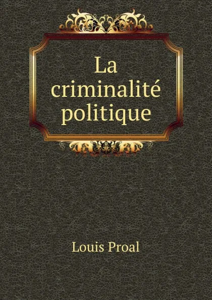 Обложка книги La criminalite politique, Louis Proal