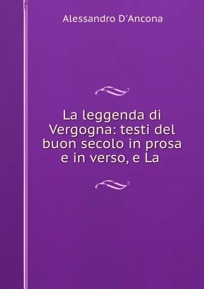 Обложка книги La leggenda di Vergogna: testi del buon secolo in prosa e in verso, e La ., Alessandro d'Ancona