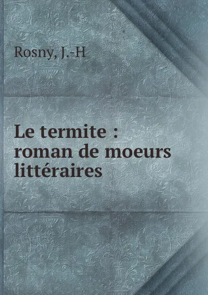 Обложка книги Le termite : roman de moeurs litteraires, J.H. Rosny