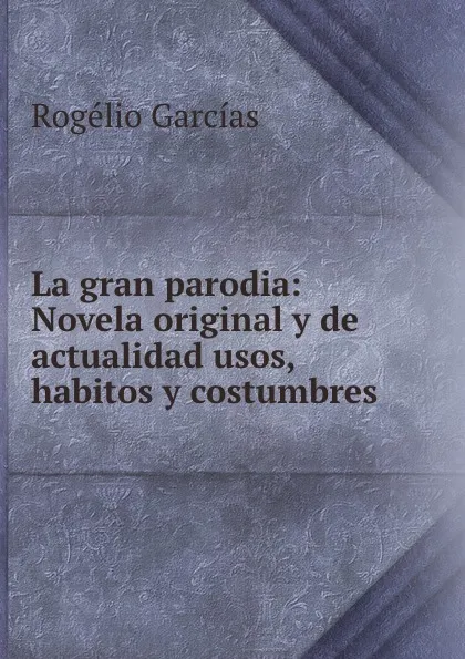 Обложка книги La gran parodia: Novela original y de actualidad usos, habitos y costumbres, Rogélio Garcías