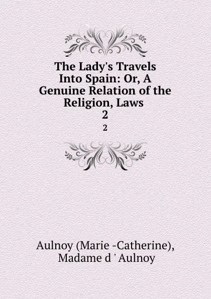 Обложка книги The Lady.s Travels Into Spain: Or, A Genuine Relation of the Religion, Laws . 2, Marie Catherine Aulnoy