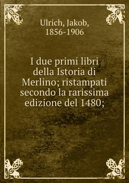 Обложка книги I due primi libri della Istoria di Merlino; ristampati secondo la rarissima edizione del 1480;, Jakob Ulrich