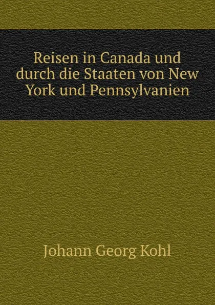 Обложка книги Reisen in Canada und durch die Staaten von New York und Pennsylvanien, Kohl Johann Georg