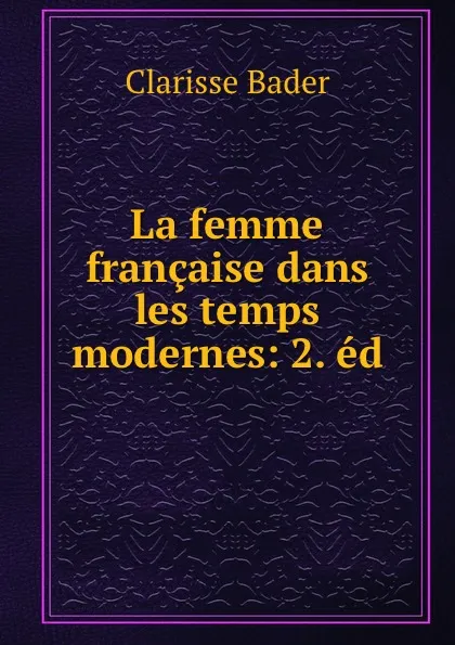 Обложка книги La femme francaise dans les temps modernes: 2. ed, Clarisse Bader