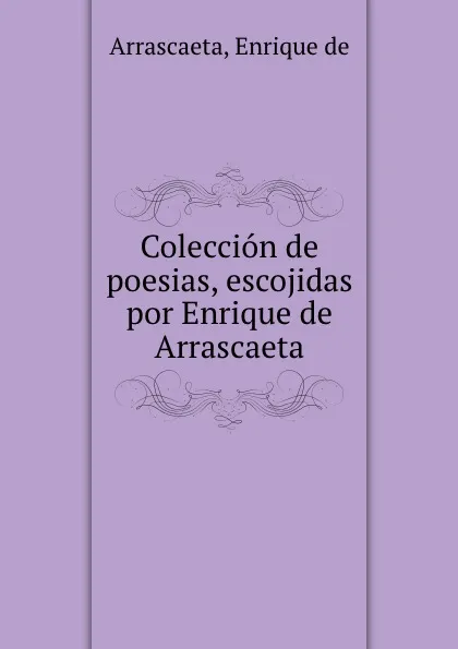 Обложка книги Coleccion de poesias, escojidas por Enrique de Arrascaeta, Enrique de Arrascaeta