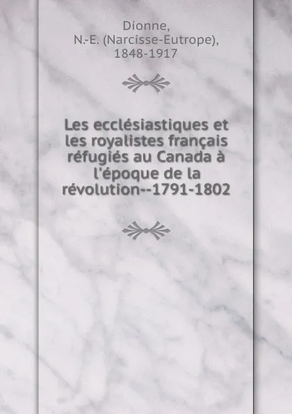 Обложка книги Les ecclesiastiques et les royalistes francais refugies au Canada a l.epoque de la revolution--1791-1802, Narcisse-Eutrope Dionne