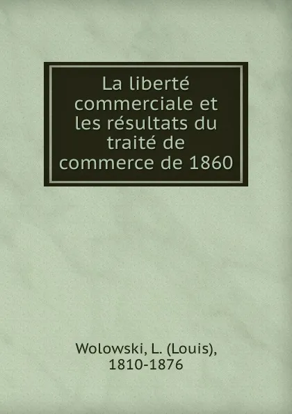 Обложка книги La liberte commerciale et les resultats du traite de commerce de 1860, Louis Wolowski