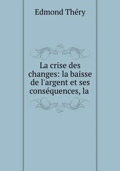 Обложка книги La crise des changes: la baisse de l.argent et ses consequences, la ., Edmond Théry