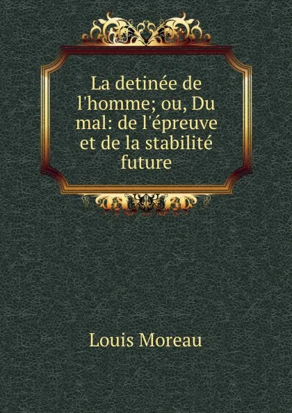 Обложка книги La detinee de l.homme; ou, Du mal: de l.epreuve et de la stabilite future, Louis Moreau