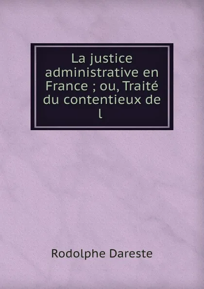 Обложка книги La justice administrative en France ; ou, Traite du contentieux de l ., Rodolphe Dareste