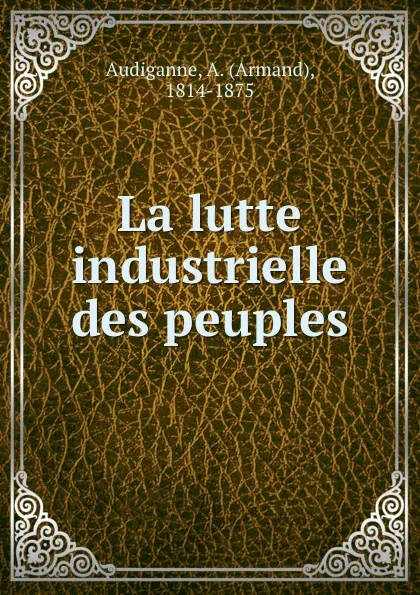 Обложка книги La lutte industrielle des peuples, Armand Audiganne