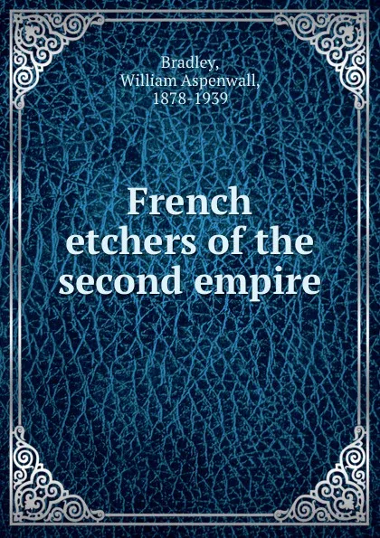 Обложка книги French etchers of the second empire, William Aspenwall Bradley