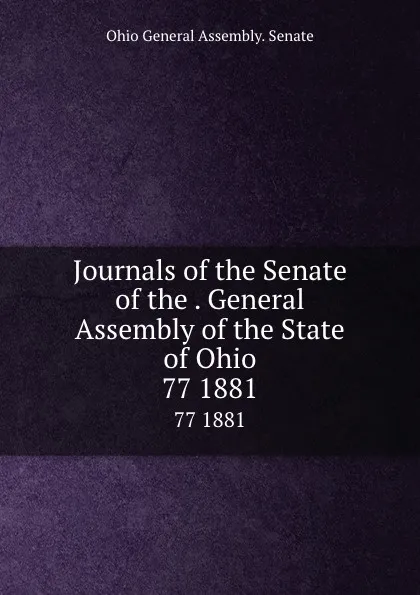 Обложка книги Journals of the Senate of the . General Assembly of the State of Ohio. 77 1881, Ohio General Assembly. Senate