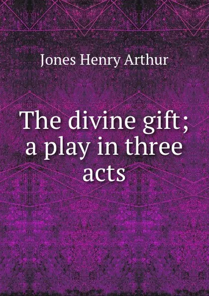 Обложка книги The divine gift; a play in three acts, Henry Arthur Jones