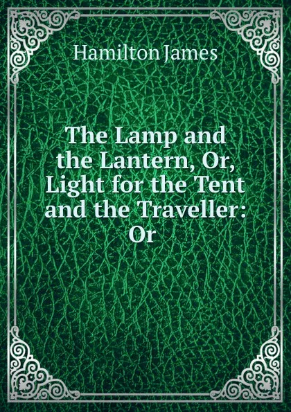 Обложка книги The Lamp and the Lantern, Or, Light for the Tent and the Traveller: Or ., Hamilton James