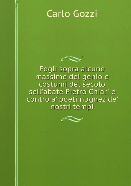 Обложка книги Fogli sopra alcune massime del genio e costumi del secolo sell.abate Pietro Chiari e contro a. poeti nugnez de. nostri tempi, Carlo Gozzi