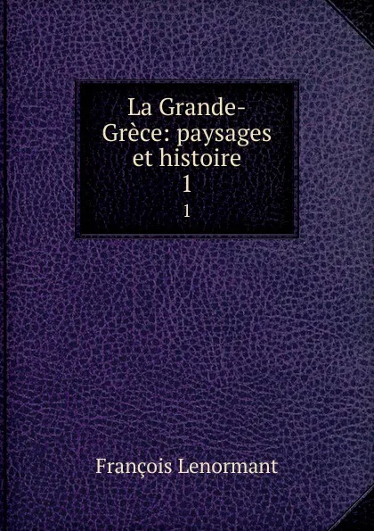 Обложка книги La Grande-Grece: paysages et histoire. 1, François Lenormant