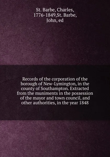 Обложка книги Records of the corporation of the borough of New-Lymington, in the county of Southampton. Extracted from the muniments in the possession of the mayor and town council, and other authorities, in the year 1848, St. Barbe