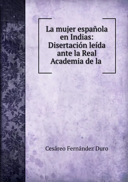 Обложка книги La mujer espanola en Indias: Disertacion leida ante la Real Academia de la ., Cesáreo Fernández Duro