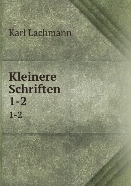 Обложка книги Kleinere Schriften. 1-2, Lachmann Karl