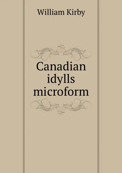 Обложка книги Canadian idylls microform, William Kirby