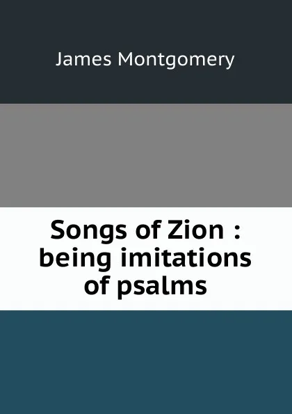 Обложка книги Songs of Zion : being imitations of psalms, Montgomery James