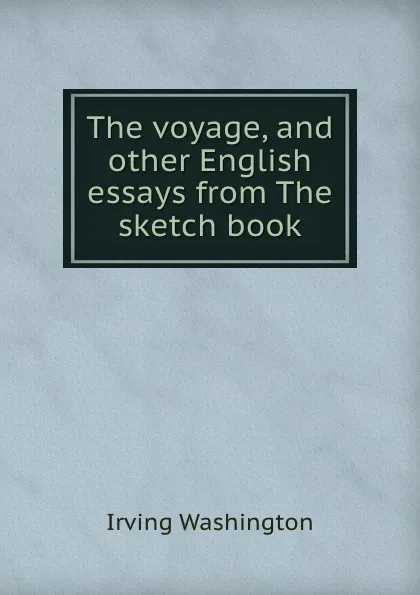 Обложка книги The voyage, and other English essays from The sketch book, Irving Washington