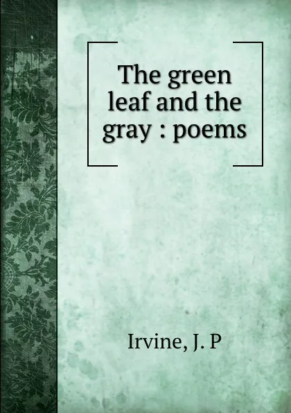 Обложка книги The green leaf and the gray : poems, J.P. Irvine