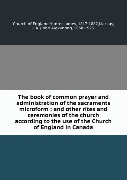 Обложка книги The book of common prayer and administration of the sacraments microform : and other rites and ceremonies of the church according to the use of the Church of England in Canada, James Hunter