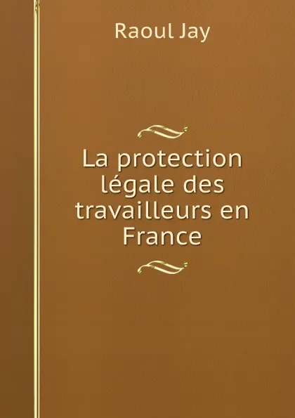 Обложка книги La protection legale des travailleurs en France, Raoul Jay