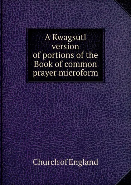 Обложка книги A Kwagsutl version of portions of the Book of common prayer microform, Church of England