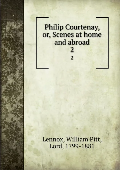 Обложка книги Philip Courtenay, or, Scenes at home and abroad. 2, William Pitt Lennox