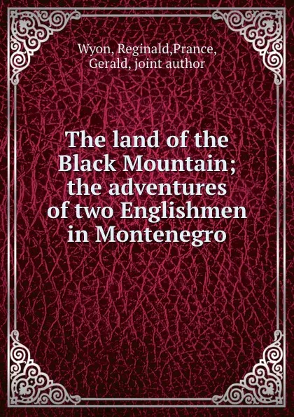 Обложка книги The land of the Black Mountain; the adventures of two Englishmen in Montenegro, Reginald Wyon