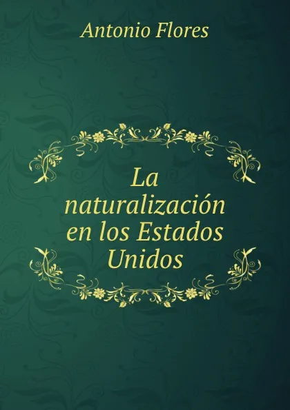 Обложка книги La naturalizacion en los Estados Unidos, Antonio Flores