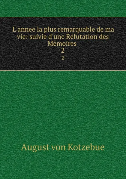 Обложка книги L.annee la plus remarquable de ma vie: suivie d.une Refutation des Memoires . 2, August von Kotzebue