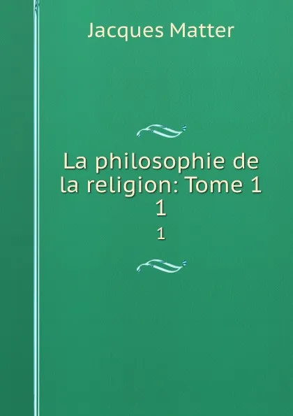 Обложка книги La philosophie de la religion: Tome 1. 1, Matter Jacques