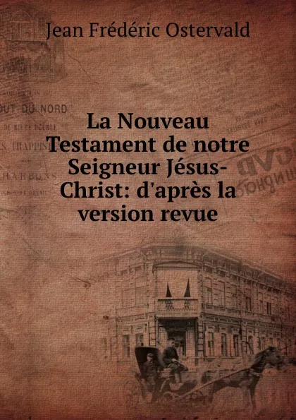 Обложка книги La Nouveau Testament de notre Seigneur Jesus-Christ: d.apres la version revue, Jean Frédéric Ostervald