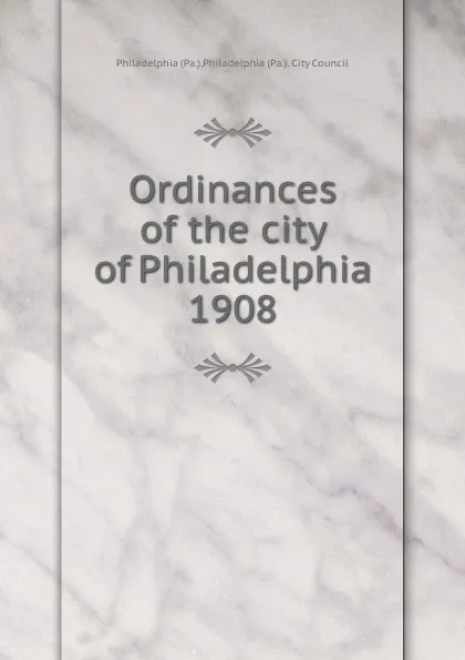 Обложка книги Ordinances of the city of Philadelphia 1908, Philadelphia