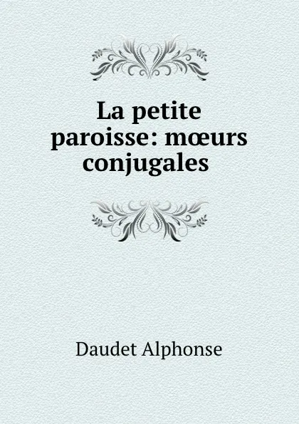 Обложка книги La petite paroisse: moeurs conjugales ., Alphonse Daudet