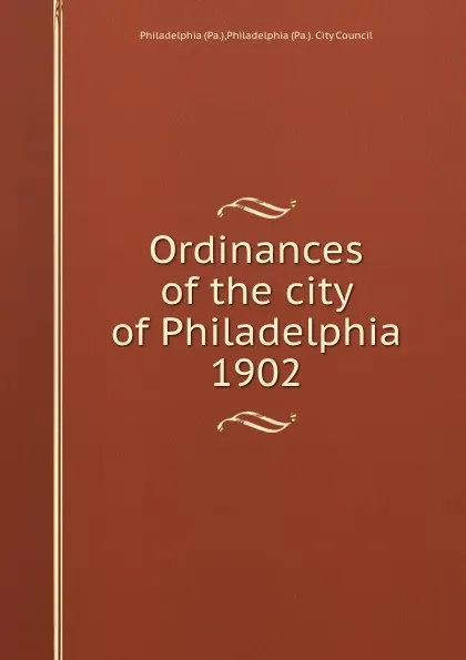 Обложка книги Ordinances of the city of Philadelphia 1902, Philadelphia