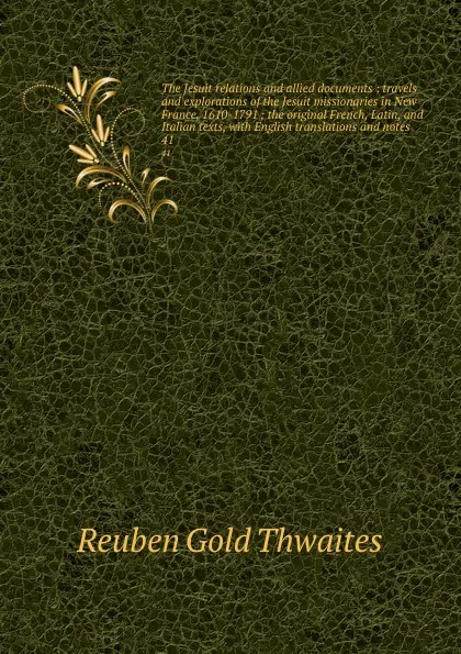 Обложка книги The Jesuit relations and allied documents : travels and explorations of the Jesuit missionaries in New France, 1610-1791 ; the original French, Latin, and Italian texts, with English translations and notes. 41, Reuben Gold Thwaites