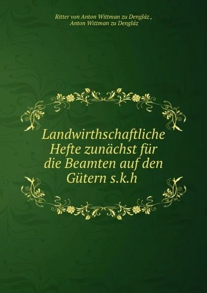 Обложка книги Landwirthschaftliche Hefte zunachst fur die Beamten auf den Gutern s.k.h ., Ritter von Anton Wittman zu Dengláz