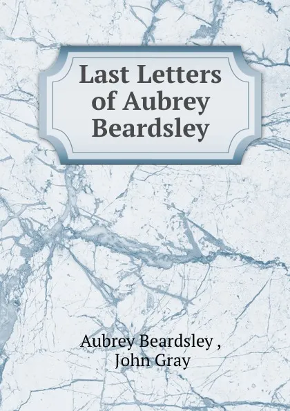 Обложка книги Last Letters of Aubrey Beardsley, Aubrey Beardsley