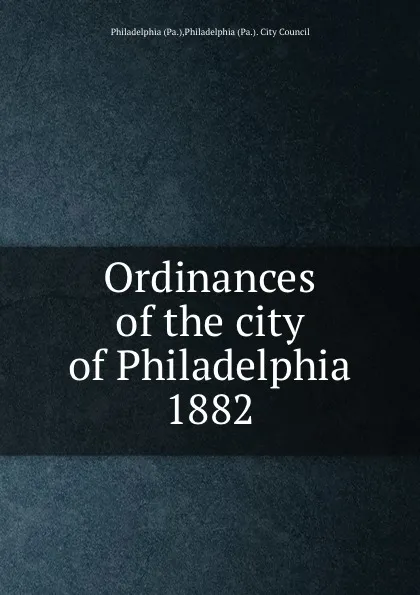 Обложка книги Ordinances of the city of Philadelphia 1882, Philadelphia